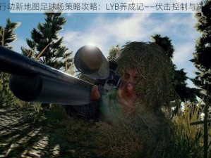 荒野行动新地图足球场策略攻略：LYB养成记——伏击控制与决胜之道