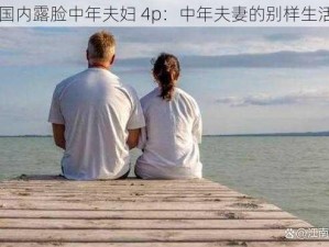 国内露脸中年夫妇 4p：中年夫妻的别样生活