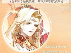 《阴阳师》新锐典藏：帝释天神韵皮肤揭秘