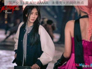 国产女 13 黄 A 片 AAAAA：未播先火的网络热点