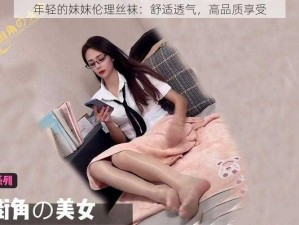 年轻的妺妺伦理丝袜：舒适透气，高品质享受