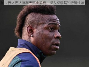 FIFA足球世界之巴洛特利天赋全解析：深入探索其独特属性与潜力图腾