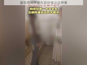 震惊男同学竟在厕所做出这种事