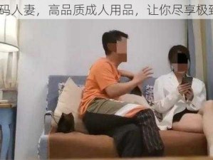 91 无码人妻，高品质成人用品，让你尽享极致体验