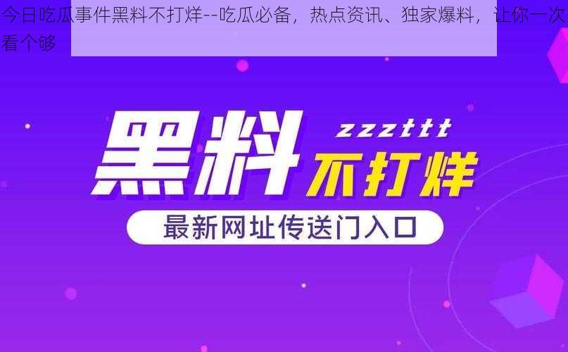 今日吃瓜事件黑料不打烊--吃瓜必备，热点资讯、独家爆料，让你一次看个够