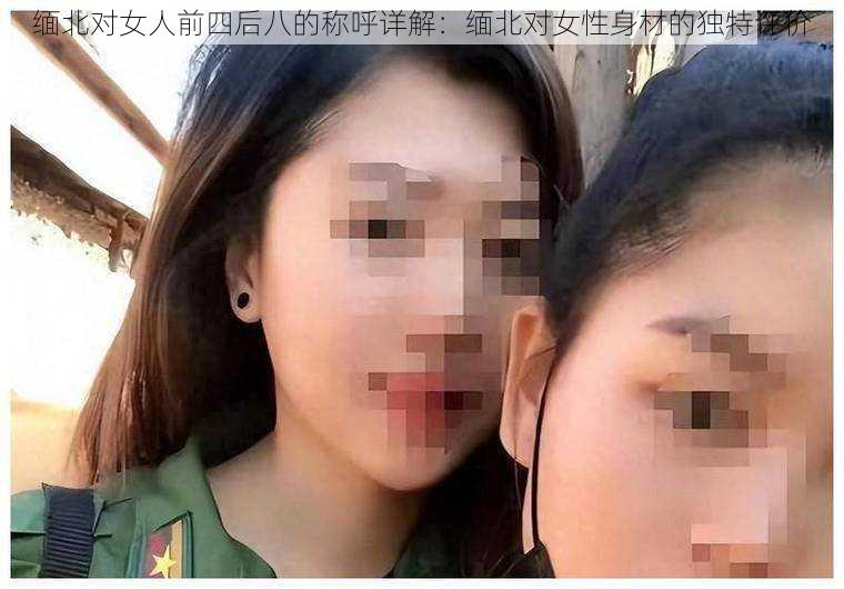 缅北对女人前四后八的称呼详解：缅北对女性身材的独特评价