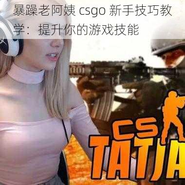 暴躁老阿姨 csgo 新手技巧教学：提升你的游戏技能