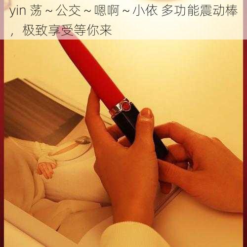 yin 荡～公交～嗯啊～小依 多功能震动棒，极致享受等你来