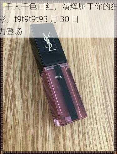 YSL 千人千色口红，演绎属于你的独特色彩，t9t9t9t93 月 30 日魅力登场