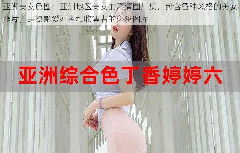 亚洲美女色图：亚洲地区美女的高清图片集，包含各种风格的美女照片，是摄影爱好者和收集者的必备图库