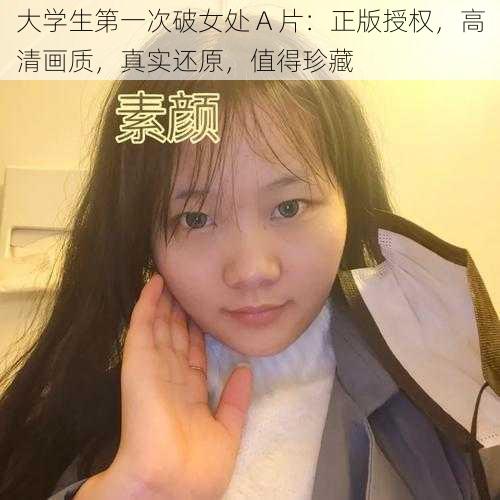 大学生第一次破女处 A 片：正版授权，高清画质，真实还原，值得珍藏