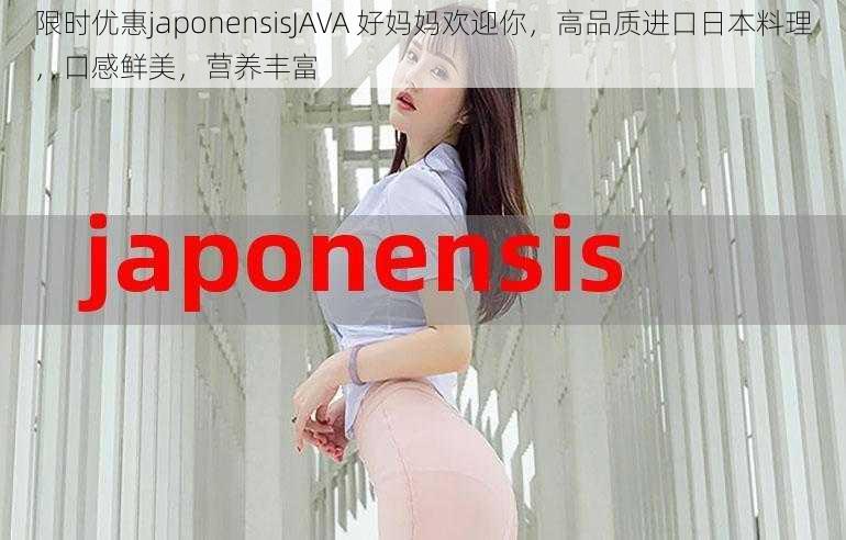 限时优惠japonensisJAVA 好妈妈欢迎你，高品质进口日本料理，口感鲜美，营养丰富