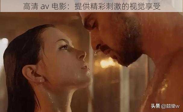 高清 av 电影：提供精彩刺激的视觉享受