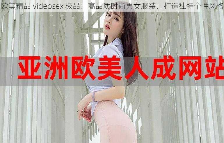 欧美精品 videosex 极品：高品质时尚男女服装，打造独特个性风格