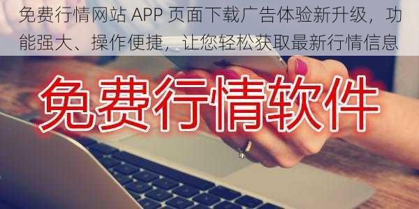 免费行情网站 APP 页面下载广告体验新升级，功能强大、操作便捷，让您轻松获取最新行情信息