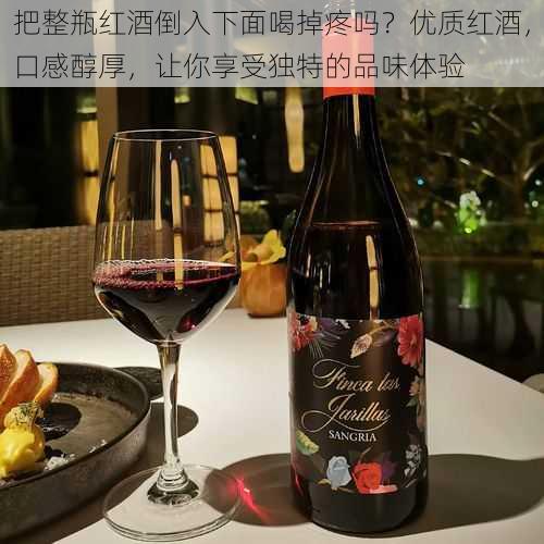 把整瓶红酒倒入下面喝掉疼吗？优质红酒，口感醇厚，让你享受独特的品味体验