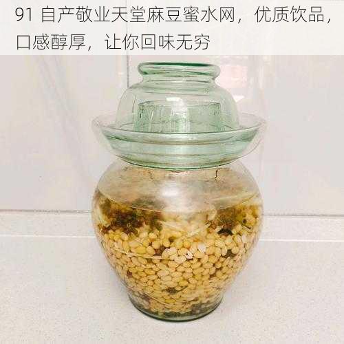 91 自产敬业天堂麻豆蜜水网，优质饮品，口感醇厚，让你回味无穷