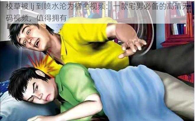 校草被 lj 到喷水沦为宿舍视频：一款宅男必备的高清无码视频，值得拥有