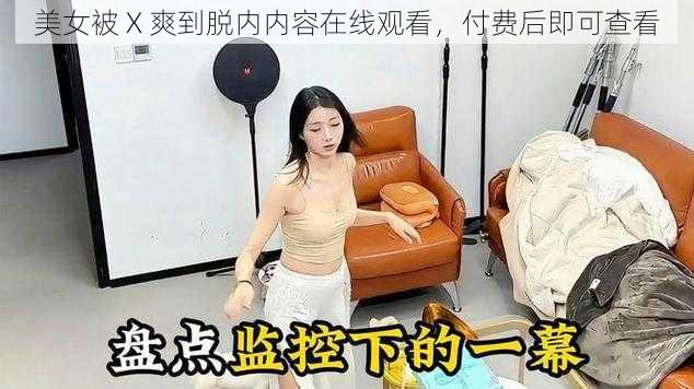 美女被 X 爽到脱内内容在线观看，付费后即可查看