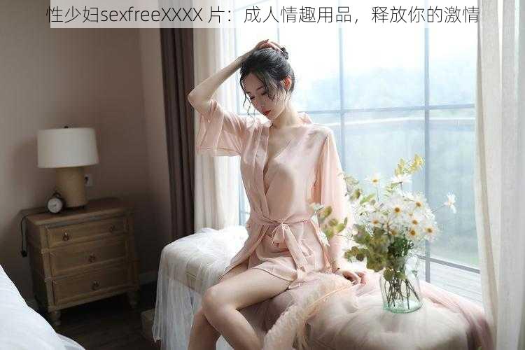 性少妇sexfreeXXXX 片：成人情趣用品，释放你的激情