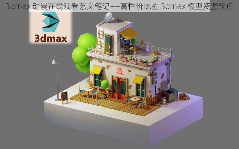 3dmax 动漫在线观看艺文笔记——高性价比的 3dmax 模型资源宝库