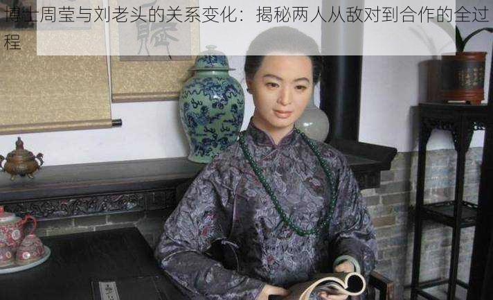 博士周莹与刘老头的关系变化：揭秘两人从敌对到合作的全过程