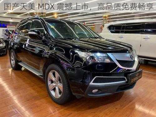 国产天美 MDX 震撼上市，高品质免费畅享