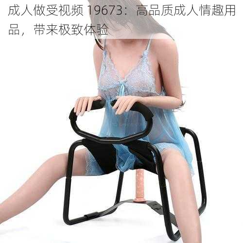 成人做受视频 19673：高品质成人情趣用品，带来极致体验