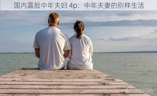 国内露脸中年夫妇 4p：中年夫妻的别样生活