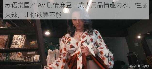 苏语棠国产 AV 剧情麻豆：成人用品情趣内衣，性感火辣，让你欲罢不能