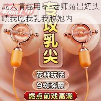 成人情趣用品-老师露出奶头喂我吃我乳我脱她内