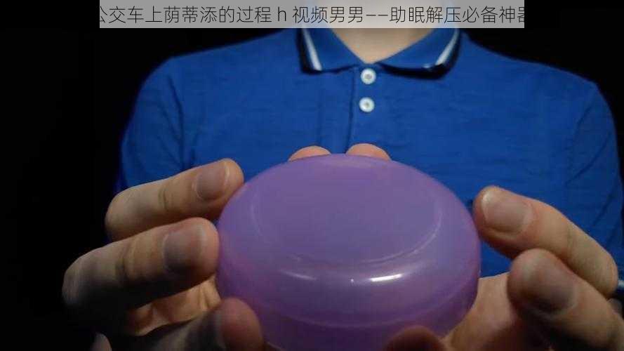 公交车上荫蒂添的过程 h 视频男男——助眠解压必备神器