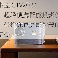 小蓝 GTV2024，超轻便携智能投影仪，带给你家庭影院般的享受