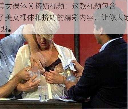 美女裸体 X 挤奶视频：这款视频包含了美女裸体和挤奶的精彩内容，让你大饱眼福