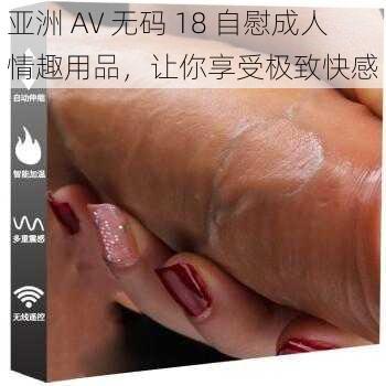 亚洲 AV 无码 18 自慰成人情趣用品，让你享受极致快感