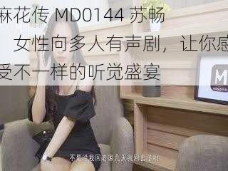 麻花传 MD0144 苏畅，女性向多人有声剧，让你感受不一样的听觉盛宴