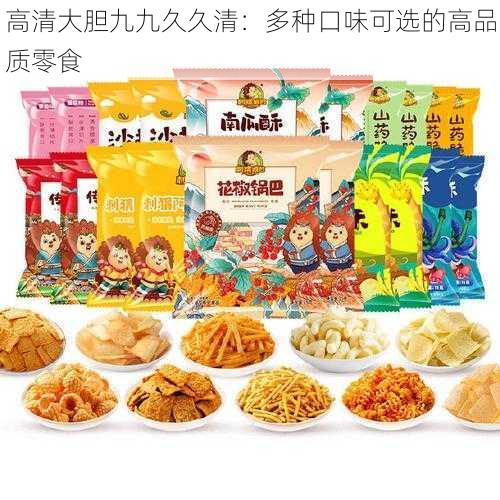 高清大胆九九久久清：多种口味可选的高品质零食