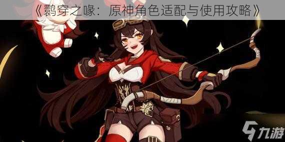 《鹮穿之喙：原神角色适配与使用攻略》