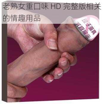 老熟女重囗味 HD 完整版相关的情趣用品