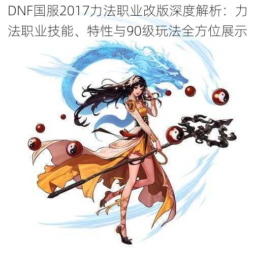 DNF国服2017力法职业改版深度解析：力法职业技能、特性与90级玩法全方位展示