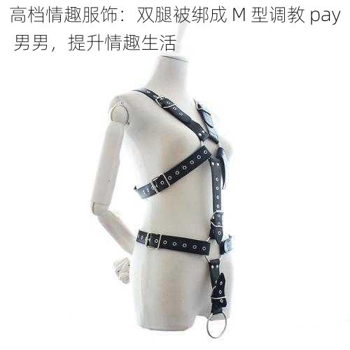 高档情趣服饰：双腿被绑成 M 型调教 pay 男男，提升情趣生活