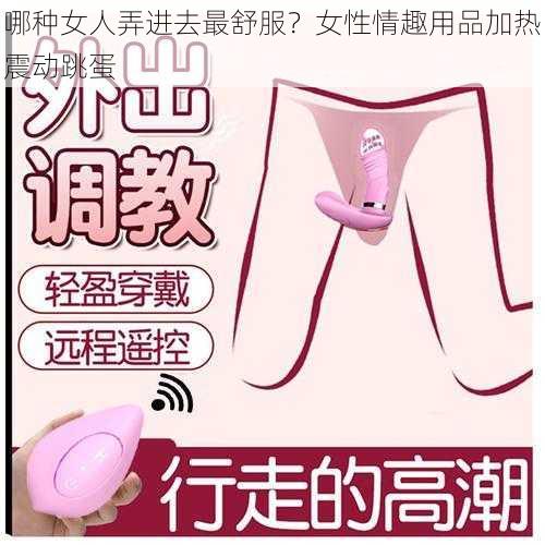 哪种女人弄进去最舒服？女性情趣用品加热震动跳蛋